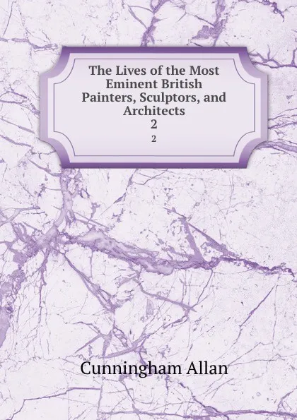 Обложка книги The Lives of the Most Eminent British Painters, Sculptors, and Architects. 2, Cunningham Allan