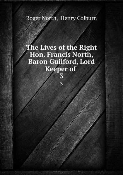 Обложка книги The Lives of the Right Hon. Francis North, Baron Guilford, Lord Keeper of . 3, Roger North