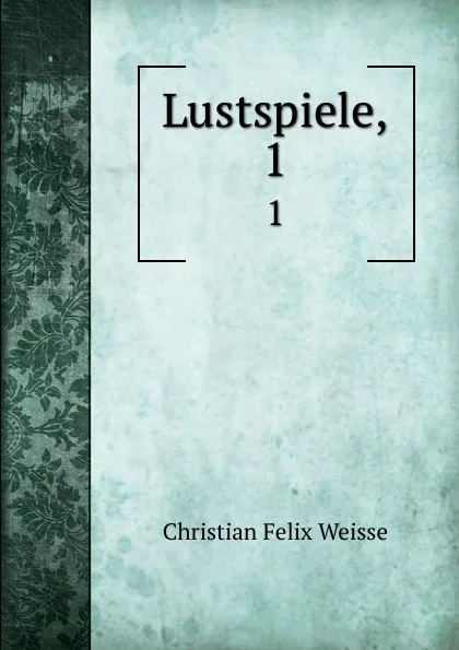 Обложка книги Lustspiele,. 1, Christian Felix Weisse