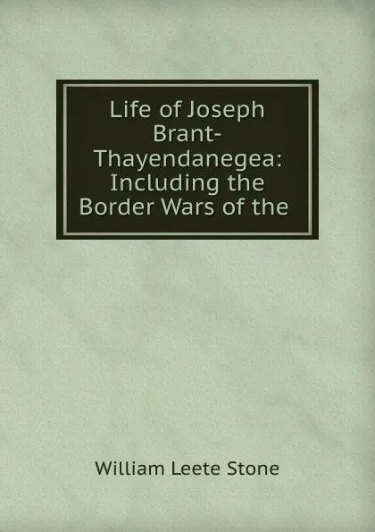 Обложка книги Life of Joseph Brant-Thayendanegea: Including the Border Wars of the ., William Leete Stone