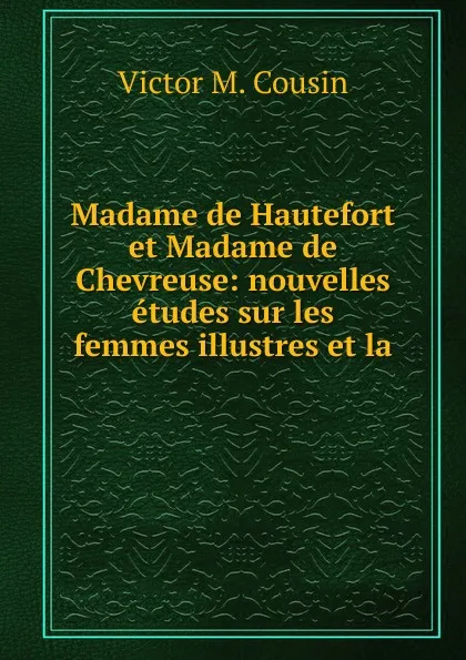 Обложка книги Madame de Hautefort et Madame de Chevreuse: nouvelles etudes sur les femmes illustres et la ., Victor M. Cousin