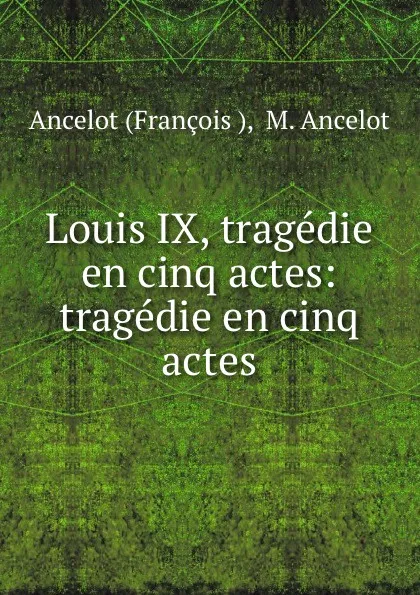 Обложка книги Louis IX, tragedie en cinq actes: tragedie en cinq actes, François M. Ancelot