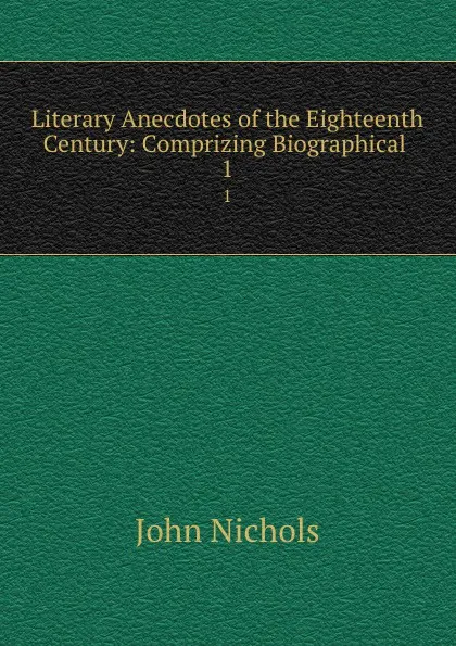 Обложка книги Literary Anecdotes of the Eighteenth Century: Comprizing Biographical . 1, John Nichols