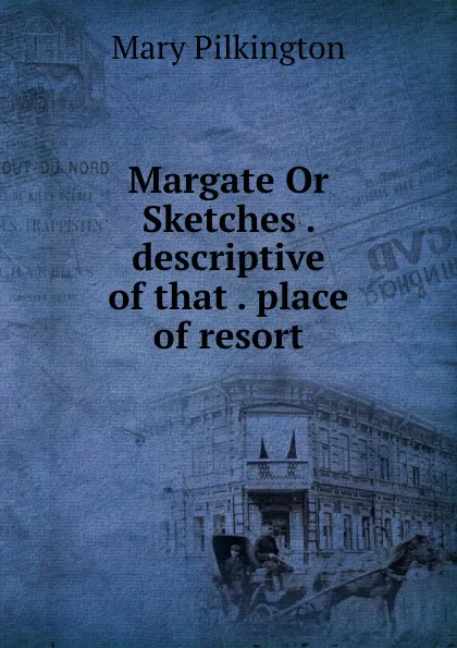 Обложка книги Margate Or Sketches . descriptive of that . place of resort, Mary Pilkington