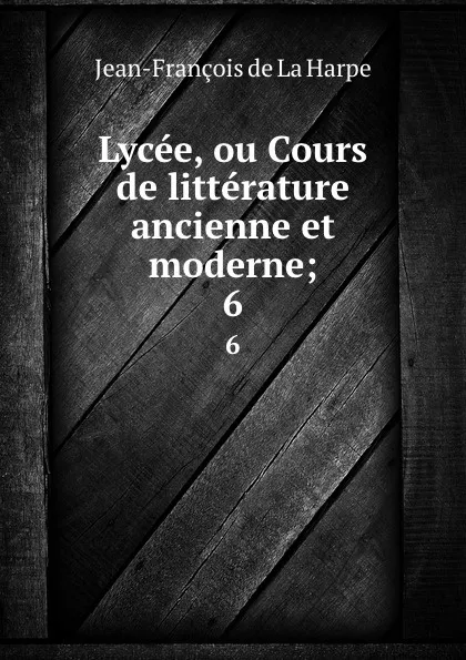 Обложка книги Lycee, ou Cours de litterature ancienne et moderne;. 6, Jean-François de La Harpe