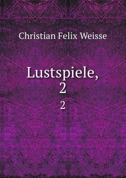 Обложка книги Lustspiele,. 2, Christian Felix Weisse