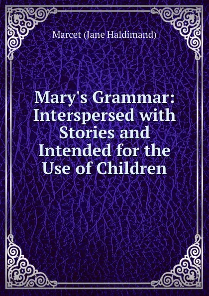 Обложка книги Mary.s Grammar: Interspersed with Stories and Intended for the Use of Children, Marcet Jane Haldimand