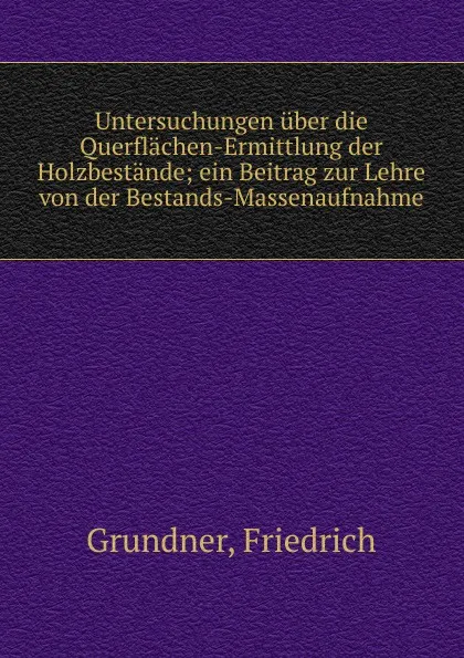 Обложка книги Untersuchungen uber die Querflachen-Ermittlung der Holzbestande; ein Beitrag zur Lehre von der Bestands-Massenaufnahme, Friedrich Grundner