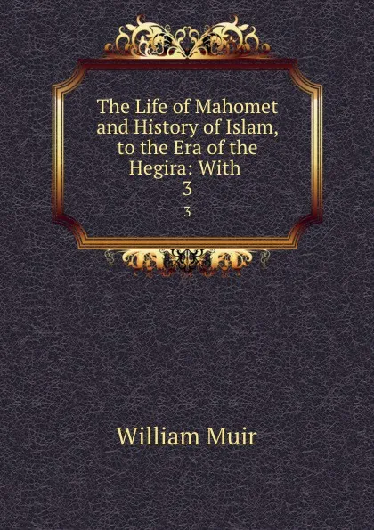 Обложка книги The Life of Mahomet and History of Islam, to the Era of the Hegira: With . 3, Muir William