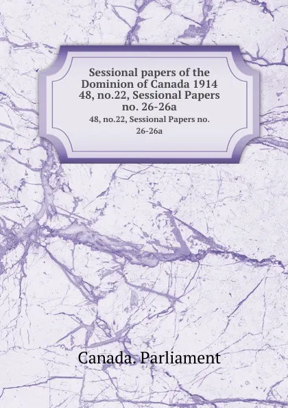 Обложка книги Sessional papers of the Dominion of Canada 1914. 48, no.22, Sessional Papers no. 26-26a, Canada. Parliament