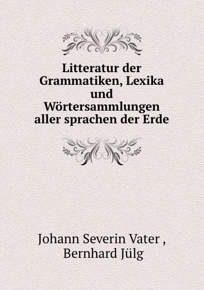 Обложка книги Litteratur der Grammatiken, Lexika und Wortersammlungen aller sprachen der Erde, Johann Severin Vater
