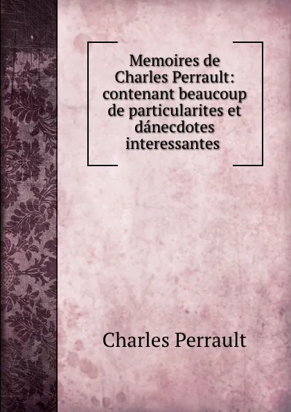 Обложка книги Memoires de Charles Perrault: contenant beaucoup de particularites et danecdotes interessantes ., Charles Perrault