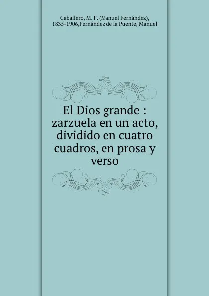 Обложка книги El Dios grande : zarzuela en un acto, dividido en cuatro cuadros, en prosa y verso, Manuel Fernández Caballero