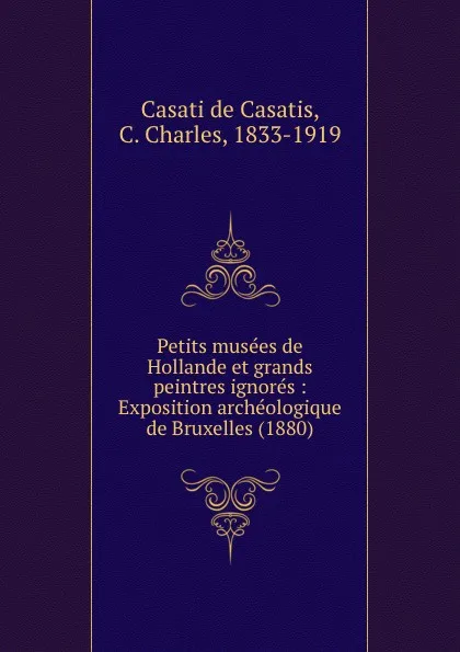 Обложка книги Petits musees de Hollande et grands peintres ignores : Exposition archeologique de Bruxelles (1880), Casati de Casatis