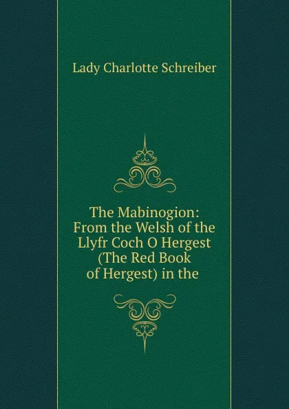 Обложка книги The Mabinogion: From the Welsh of the Llyfr Coch O Hergest (The Red Book of Hergest) in the ., Lady Charlotte Schreiber