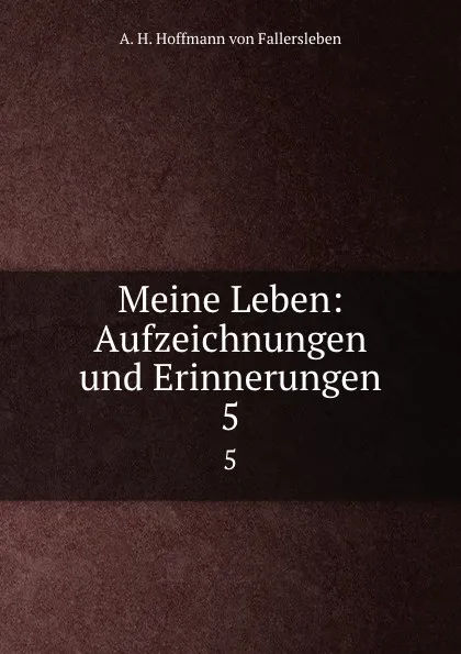 Обложка книги Meine Leben: Aufzeichnungen und Erinnerungen. 5, A.H. Hoffmann von Fallersleben