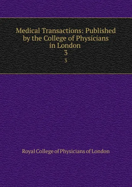 Обложка книги Medical Transactions: Published by the College of Physicians in London . 3, Royal College of Physicians of London