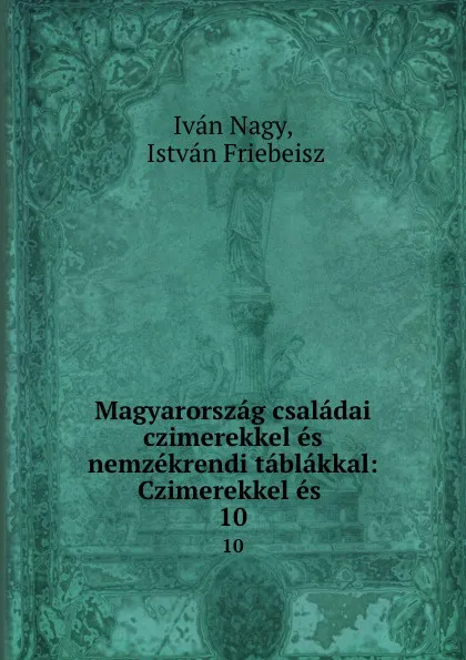 Обложка книги Magyarorszag csaladai czimerekkel es nemzekrendi tablakkal: Czimerekkel es . 10, Iván Nagy