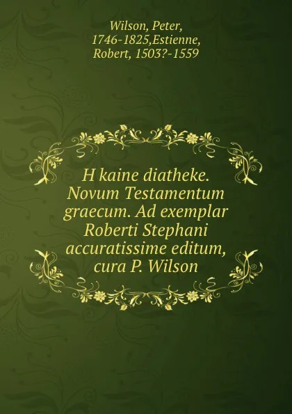 Обложка книги H kaine diatheke. Novum Testamentum graecum. Ad exemplar Roberti Stephani accuratissime editum, cura P. Wilson, Peter Wilson