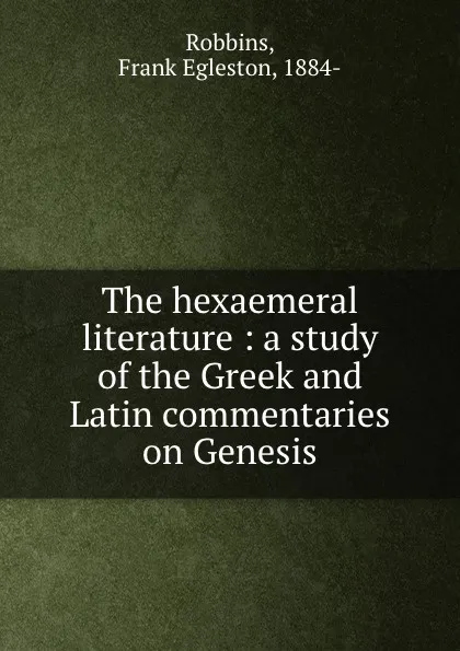 Обложка книги The hexaemeral literature : a study of the Greek and Latin commentaries on Genesis, Frank Egleston Robbins