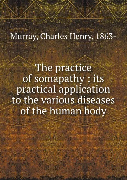 Обложка книги The practice of somapathy : its practical application to the various diseases of the human body, Charles Henry Murray