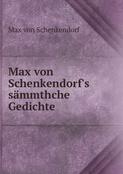 Обложка книги Max von Schenkendorf.s sammthche Gedichte, Max von Schenkendorf