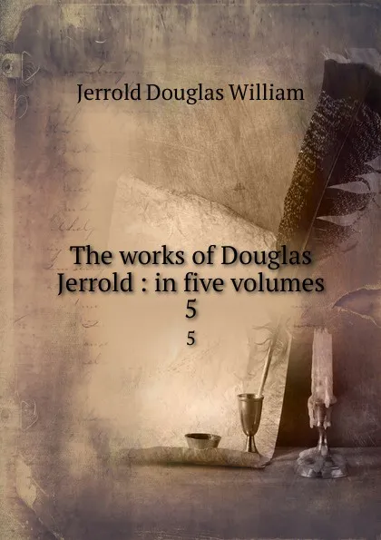 Обложка книги The works of Douglas Jerrold : in five volumes. 5, Jerrold Douglas William