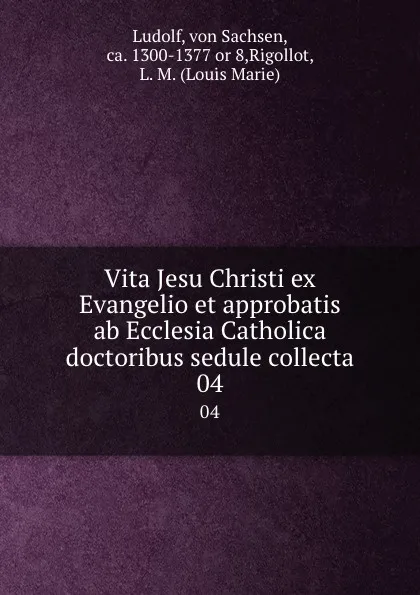 Обложка книги Vita Jesu Christi ex Evangelio et approbatis ab Ecclesia Catholica doctoribus sedule collecta. 04, von Sachsen Ludolf