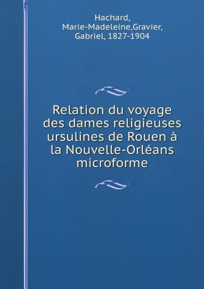 Обложка книги Relation du voyage des dames religieuses ursulines de Rouen a la Nouvelle-Orleans microforme, Marie-Madeleine Hachard