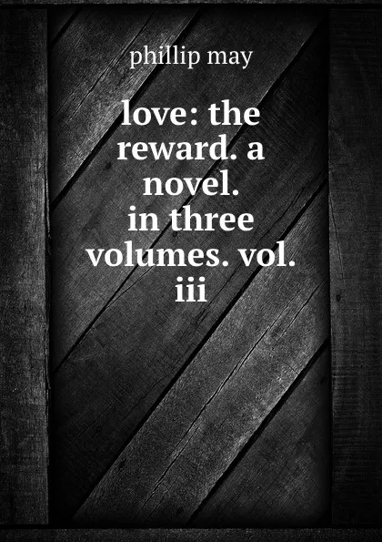 Обложка книги love: the reward. a novel. in three volumes. vol. iii., phillip may