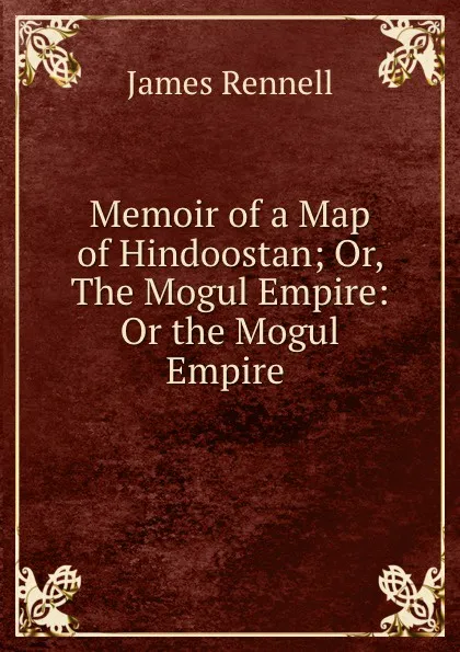 Обложка книги Memoir of a Map of Hindoostan; Or, The Mogul Empire: Or the Mogul Empire ., James Rennell