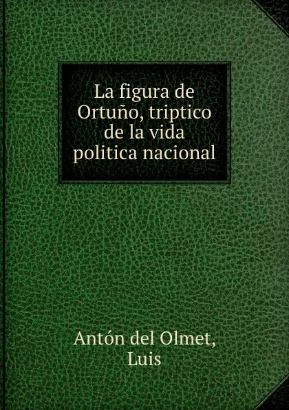 Обложка книги La figura de Ortuno, triptico de la vida politica nacional, Antón del Olmet