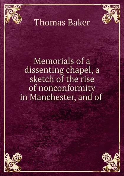 Обложка книги Memorials of a dissenting chapel, a sketch of the rise of nonconformity in Manchester, and of ., Thomas Baker