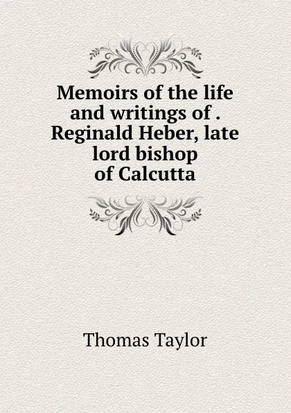 Обложка книги Memoirs of the life and writings of . Reginald Heber, late lord bishop of Calcutta, Thomas Taylor