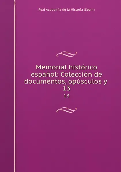 Обложка книги Memorial historico espanol: Coleccion de documentos, opusculos y . 13, Real Academia de la Historia Spain