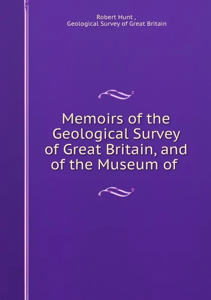 Обложка книги Memoirs of the Geological Survey of Great Britain, and of the Museum of ., Robert Hunt