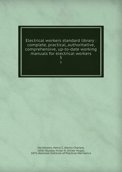 Обложка книги Electrical workers standard library : complete, practical, authoritative, comprehensive, up-to-date working manuals for electrical workers. 5, Henry Charles Horstmann