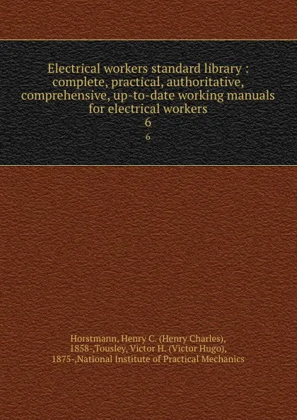 Обложка книги Electrical workers standard library : complete, practical, authoritative, comprehensive, up-to-date working manuals for electrical workers. 6, Henry Charles Horstmann