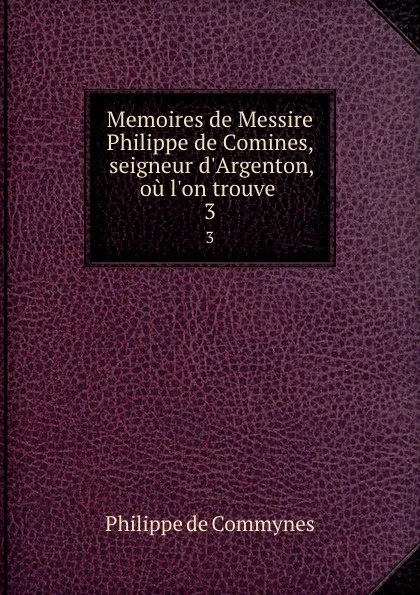 Обложка книги Memoires de Messire Philippe de Comines, seigneur d.Argenton, ou l.on trouve . 3, Philippe de Commynes