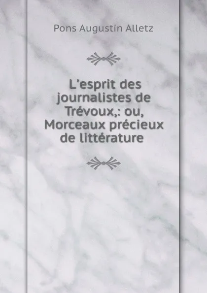 Обложка книги L.esprit des journalistes de Trevoux,: ou, Morceaux precieux de litterature ., Pons Augustin Alletz