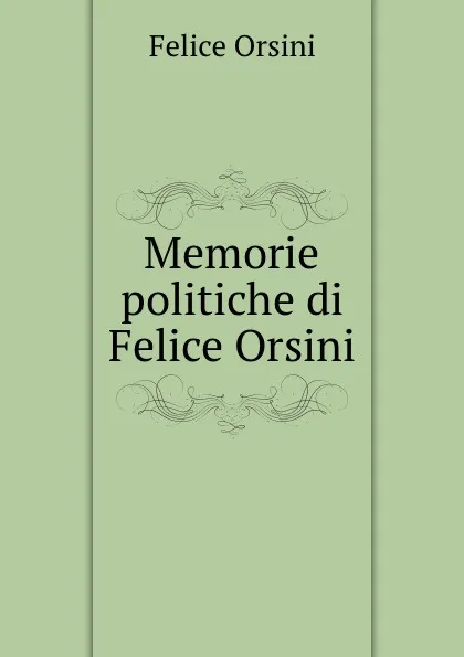 Обложка книги Memorie politiche di Felice Orsini, Felice Orsini