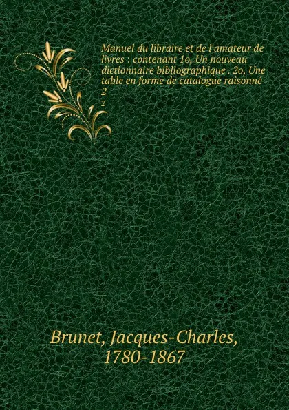 Обложка книги Manuel du libraire et de l.amateur de livres : contenant 1o, Un nouveau dictionnaire bibliographique . 2o, Une table en forme de catalogue raisonne . 2, Jacques-Charles Brunet