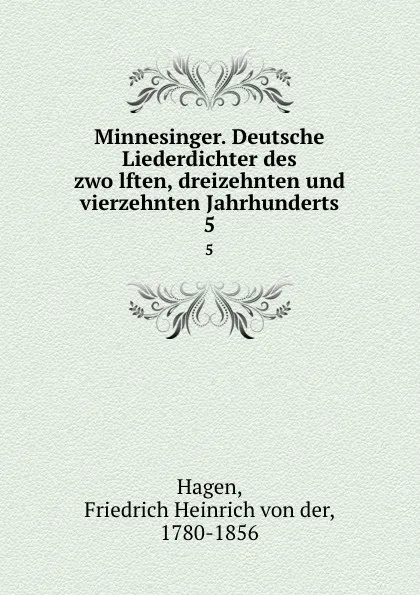 Обложка книги Minnesinger. Deutsche Liederdichter des zwolften, dreizehnten und vierzehnten Jahrhunderts. 5, Friedrich Heinrich von der Hagen