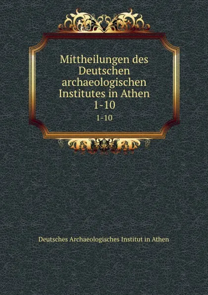 Обложка книги Mittheilungen des Deutschen archaeologischen Institutes in Athen. 1-10, Deutsches Archaeologisches Institut in Athen