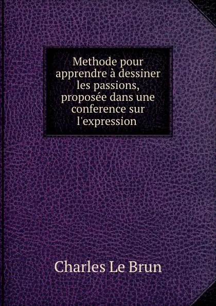 Обложка книги Methode pour apprendre a dessiner les passions, proposee dans une conference sur l.expression ., Charles le Brun