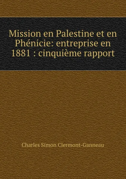 Обложка книги Mission en Palestine et en Phenicie: entreprise en 1881 : cinquieme rapport, Charles Simon Clermont-Ganneau