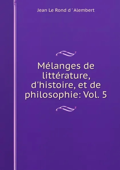 Обложка книги Melanges de litterature, d.histoire, et de philosophie: Vol. 5, Jean le Rond d'Alembert