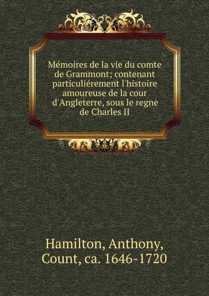 Обложка книги Memoires de la vie du comte de Grammont; contenant particulierement l.histoire amoureuse de la cour d.Angleterre, sous le regne de Charles II, Anthony Hamilton