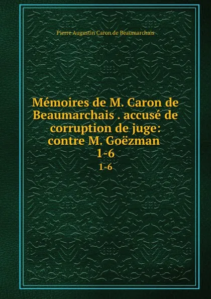 Обложка книги Memoires de M. Caron de Beaumarchais . accuse de corruption de juge: contre M. Goezman . 1-6, Pierre Augustin Caron de Beaumarchais