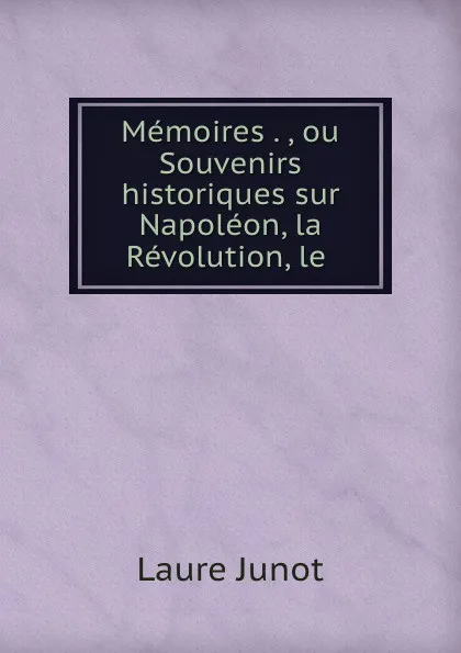 Обложка книги Memoires . , ou Souvenirs historiques sur Napoleon, la Revolution, le ., Laure Junot